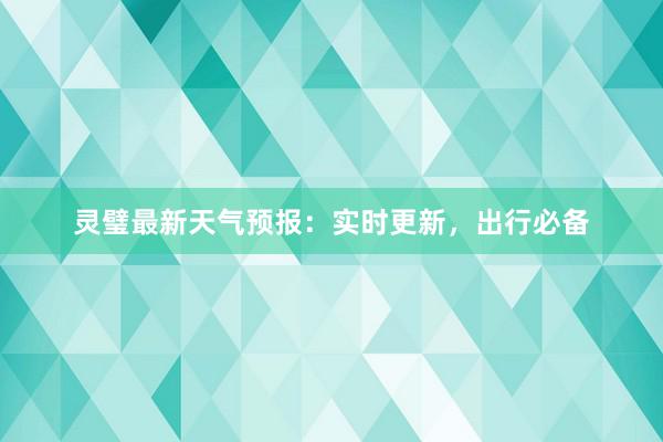 灵璧最新天气预报：实时更新，出行必备