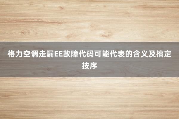 格力空调走漏EE故障代码可能代表的含义及搞定按序